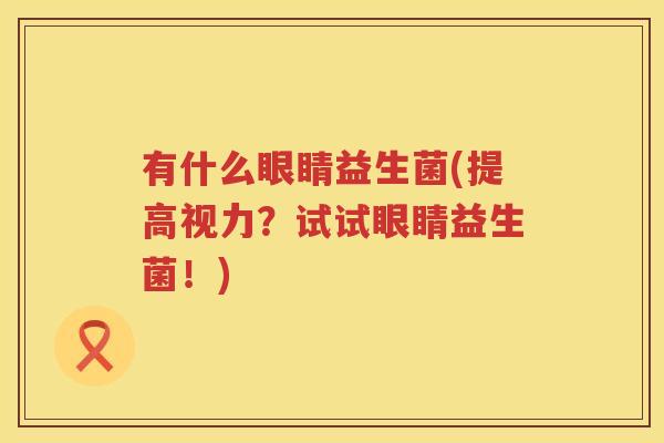 有什么眼睛益生菌(提高视力？试试眼睛益生菌！)