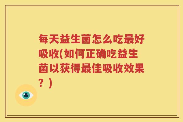 每天益生菌怎么吃最好吸收(如何正确吃益生菌以获得最佳吸收效果？)