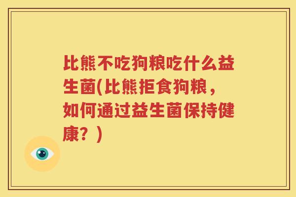 比熊不吃狗粮吃什么益生菌(比熊拒食狗粮，如何通过益生菌保持健康？)