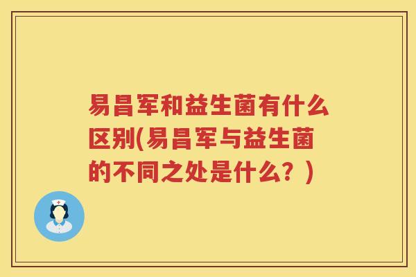 易昌军和益生菌有什么区别(易昌军与益生菌的不同之处是什么？)