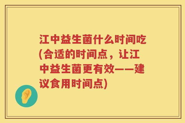 江中益生菌什么时间吃(合适的时间点，让江中益生菌更有效——建议食用时间点)