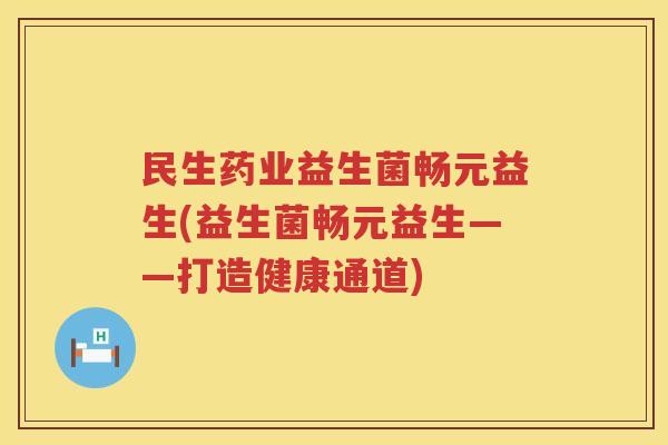 民生药业益生菌畅元益生(益生菌畅元益生——打造健康通道)