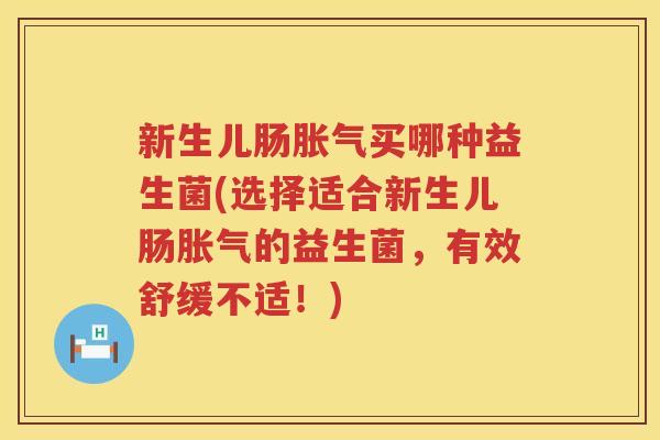 新生儿肠胀气买哪种益生菌(选择适合新生儿肠胀气的益生菌，有效舒缓不适！)