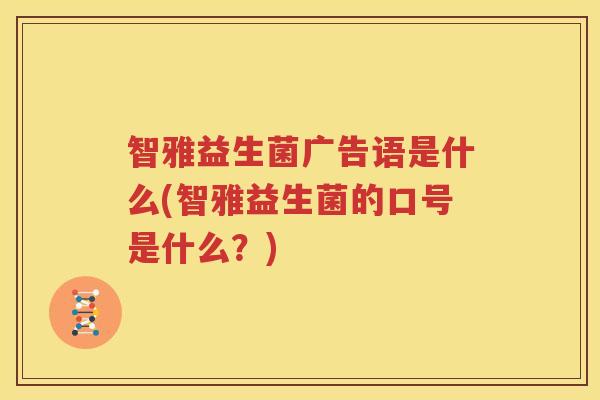 智雅益生菌广告语是什么(智雅益生菌的口号是什么？)
