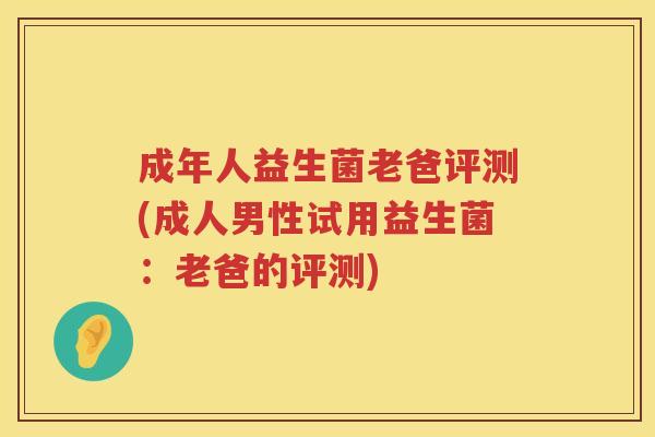 成年人益生菌老爸评测(成人男性试用益生菌：老爸的评测)