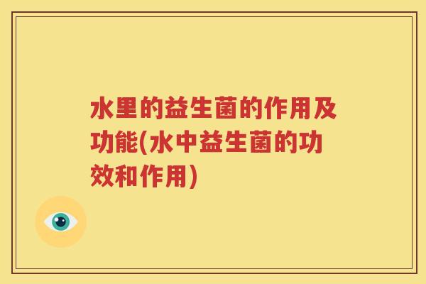 水里的益生菌的作用及功能(水中益生菌的功效和作用)