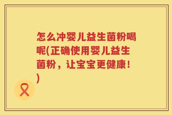怎么冲婴儿益生菌粉喝呢(正确使用婴儿益生菌粉，让宝宝更健康！)