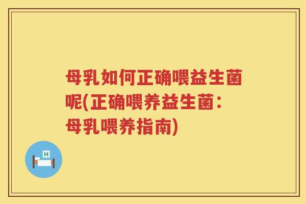 母乳如何正确喂益生菌呢(正确喂养益生菌：母乳喂养指南)