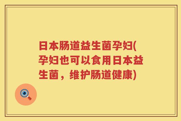 日本肠道益生菌孕妇(孕妇也可以食用日本益生菌，维护肠道健康)