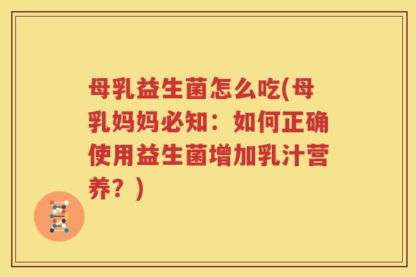 母乳益生菌怎么吃(母乳妈妈必知：如何正确使用益生菌增加乳汁营养？)