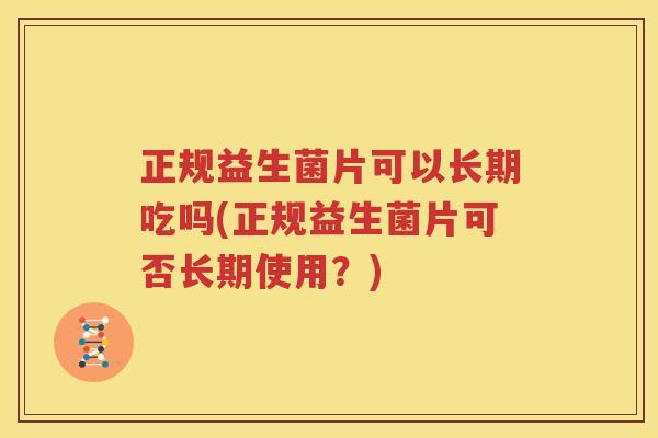 正规益生菌片可以长期吃吗(正规益生菌片可否长期使用？)