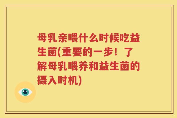 母乳亲喂什么时候吃益生菌(重要的一步！了解母乳喂养和益生菌的摄入时机)
