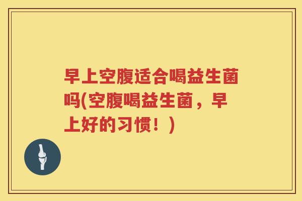 早上空腹适合喝益生菌吗(空腹喝益生菌，早上好的习惯！)