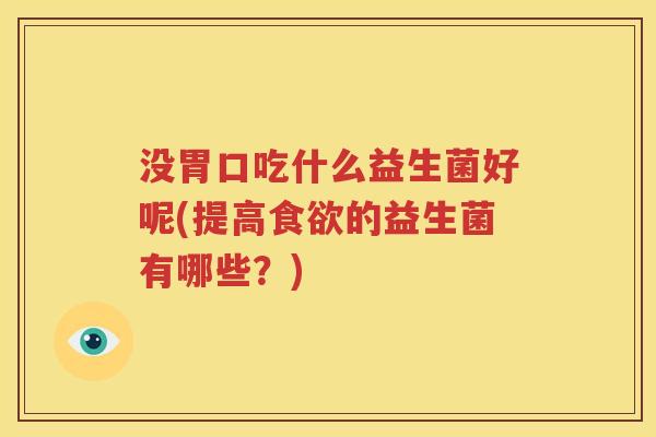 没胃口吃什么益生菌好呢(提高食欲的益生菌有哪些？)