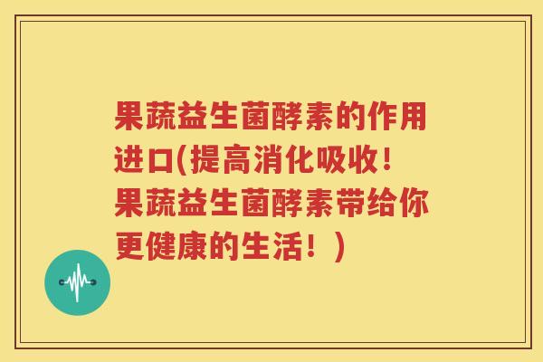 果蔬益生菌酵素的作用进口(提高消化吸收！果蔬益生菌酵素带给你更健康的生活！)