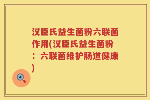 汉臣氏益生菌粉六联菌作用(汉臣氏益生菌粉：六联菌维护肠道健康)