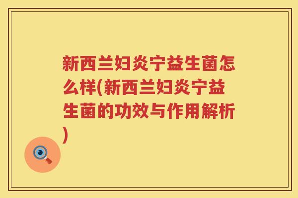 新西兰妇炎宁益生菌怎么样(新西兰妇炎宁益生菌的功效与作用解析)