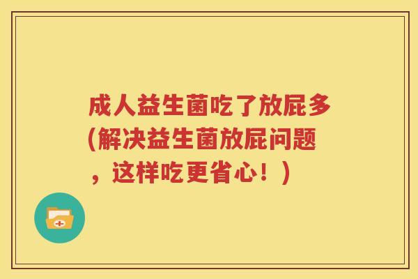 成人益生菌吃了放屁多(解决益生菌放屁问题，这样吃更省心！)
