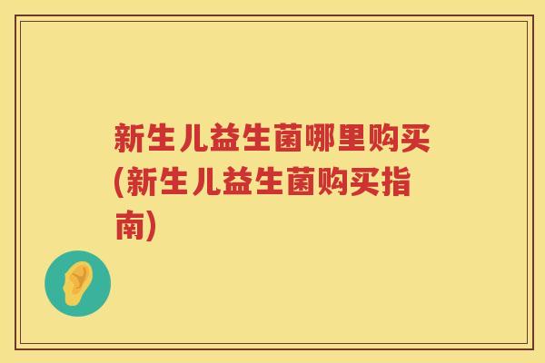 新生儿益生菌哪里购买(新生儿益生菌购买指南)