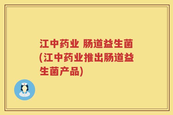 江中药业 肠道益生菌(江中药业推出肠道益生菌产品)