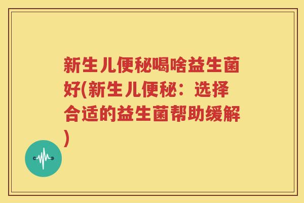 新生儿便秘喝啥益生菌好(新生儿便秘：选择合适的益生菌帮助缓解)