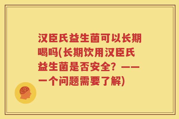汉臣氏益生菌可以长期喝吗(长期饮用汉臣氏益生菌是否安全？——一个问题需要了解)