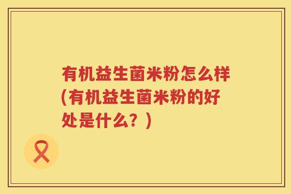 有机益生菌米粉怎么样(有机益生菌米粉的好处是什么？)