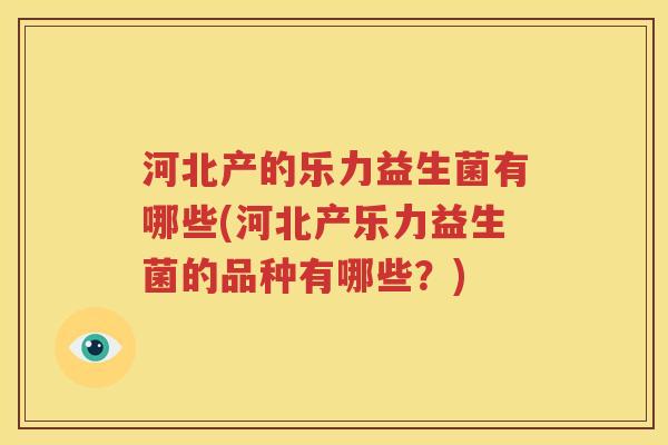河北产的乐力益生菌有哪些(河北产乐力益生菌的品种有哪些？)