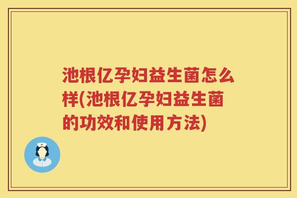池根亿孕妇益生菌怎么样(池根亿孕妇益生菌的功效和使用方法)
