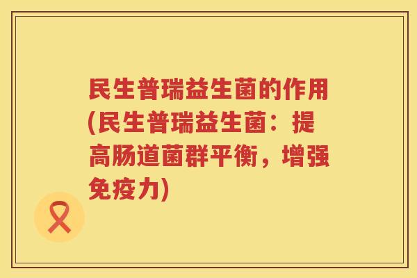 民生普瑞益生菌的作用(民生普瑞益生菌：提高肠道菌群平衡，增强免疫力)