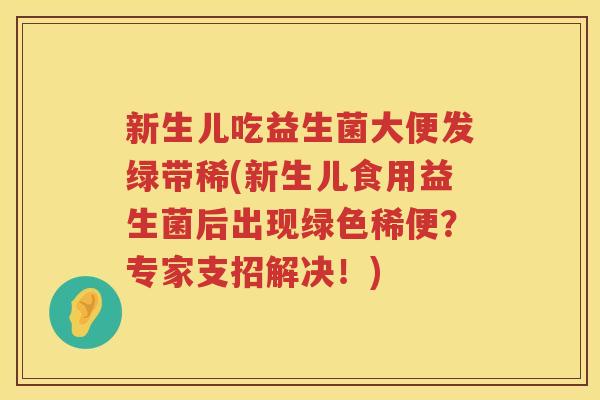 新生儿吃益生菌大便发绿带稀(新生儿食用益生菌后出现绿色稀便？专家支招解决！)