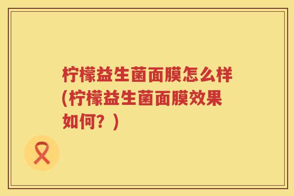 柠檬益生菌面膜怎么样(柠檬益生菌面膜效果如何？)