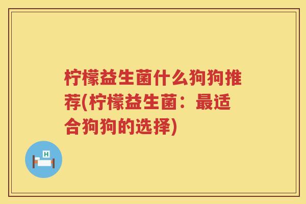 柠檬益生菌什么狗狗推荐(柠檬益生菌：最适合狗狗的选择)