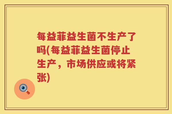 每益菲益生菌不生产了吗(每益菲益生菌停止生产，市场供应或将紧张)