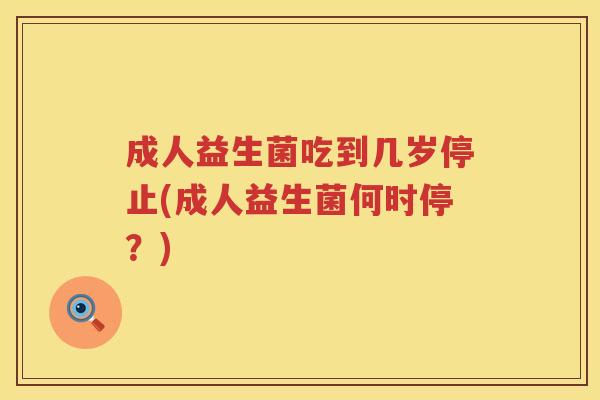 成人益生菌吃到几岁停止(成人益生菌何时停？)
