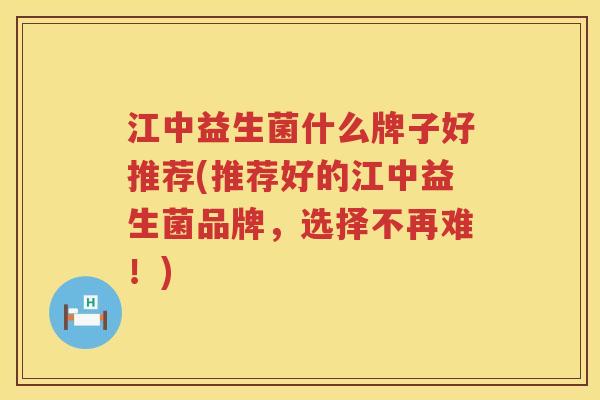 江中益生菌什么牌子好推荐(推荐好的江中益生菌品牌，选择不再难！)