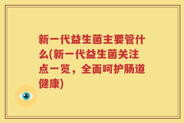 新一代益生菌主要管什么(新一代益生菌关注点一览，全面呵护肠道健康)