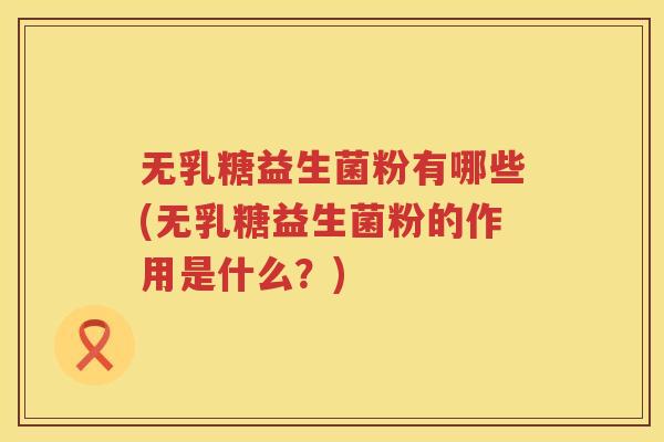 无乳糖益生菌粉有哪些(无乳糖益生菌粉的作用是什么？)