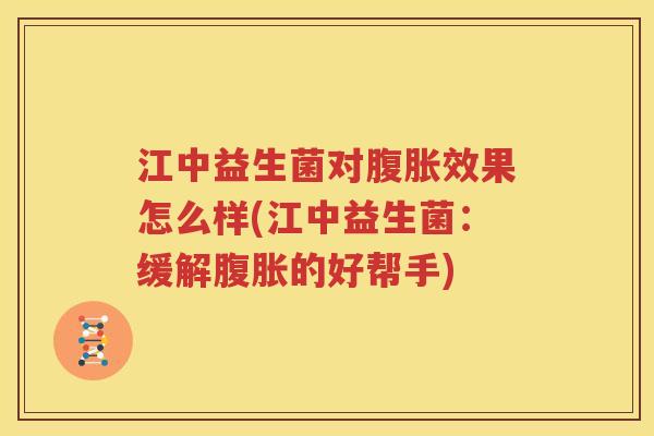 江中益生菌对腹胀效果怎么样(江中益生菌：缓解腹胀的好帮手)