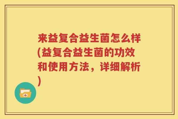 来益复合益生菌怎么样(益复合益生菌的功效和使用方法，详细解析)