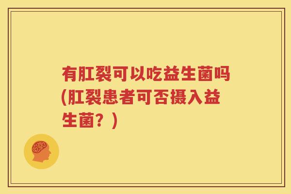 有肛裂可以吃益生菌吗(肛裂患者可否摄入益生菌？)