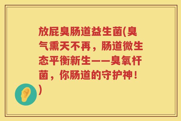 放屁臭肠道益生菌(臭气熏天不再，肠道微生态平衡新生——臭氧杆菌，你肠道的守护神！)