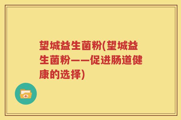望城益生菌粉(望城益生菌粉——促进肠道健康的选择)