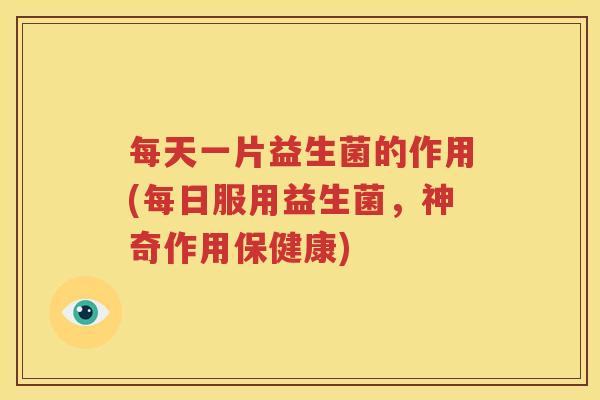 每天一片益生菌的作用(每日服用益生菌，神奇作用保健康)