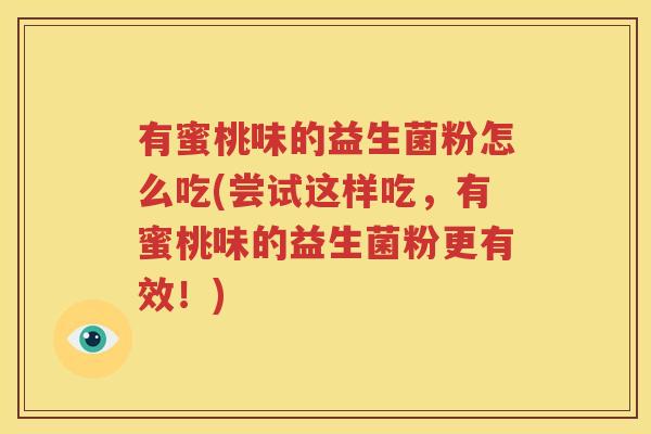 有蜜桃味的益生菌粉怎么吃(尝试这样吃，有蜜桃味的益生菌粉更有效！)