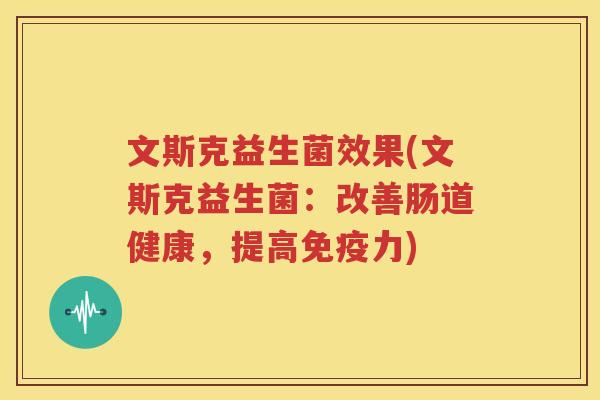 文斯克益生菌效果(文斯克益生菌：改善肠道健康，提高免疫力)