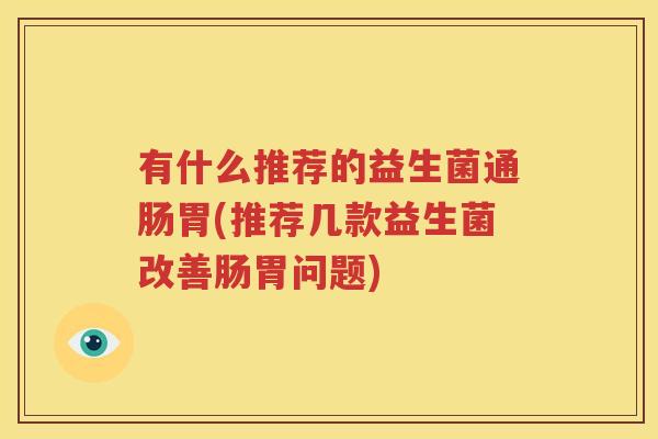 有什么推荐的益生菌通肠胃(推荐几款益生菌改善肠胃问题)