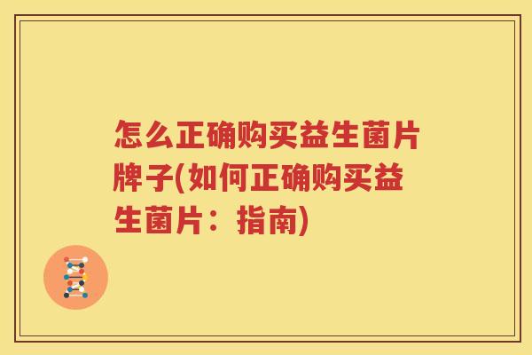 怎么正确购买益生菌片牌子(如何正确购买益生菌片：指南)