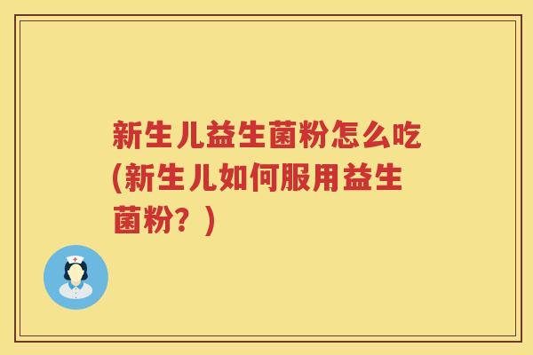 新生儿益生菌粉怎么吃(新生儿如何服用益生菌粉？)