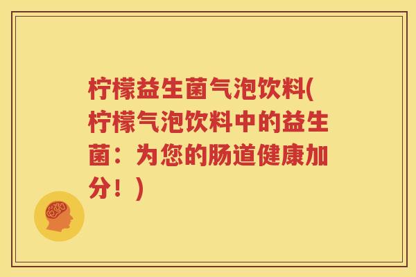 柠檬益生菌气泡饮料(柠檬气泡饮料中的益生菌：为您的肠道健康加分！)